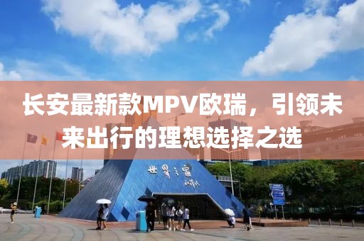 長安最新款MPV歐瑞，引領(lǐng)未來出行的理想選擇之選