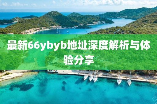 最新66ybyb地址深度解析與體驗(yàn)分享