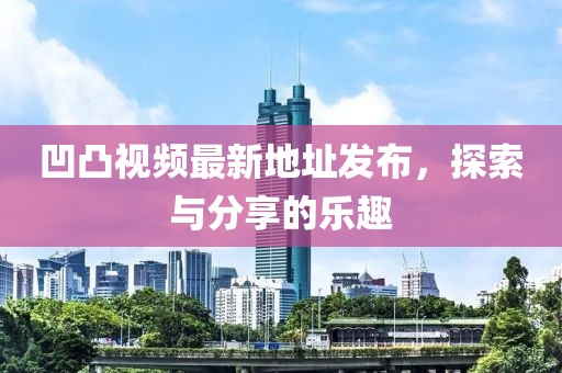 凹凸視頻最新地址發(fā)布，探索與分享的樂趣