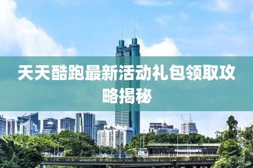 天天酷跑最新活動禮包領取攻略揭秘