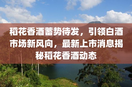 稻花香酒蓄勢待發(fā)，引領(lǐng)白酒市場新風(fēng)向，最新上市消息揭秘稻花香酒動態(tài)