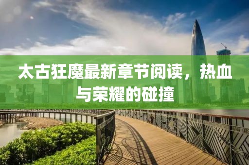 太古狂魔最新章節(jié)閱讀，熱血與榮耀的碰撞
