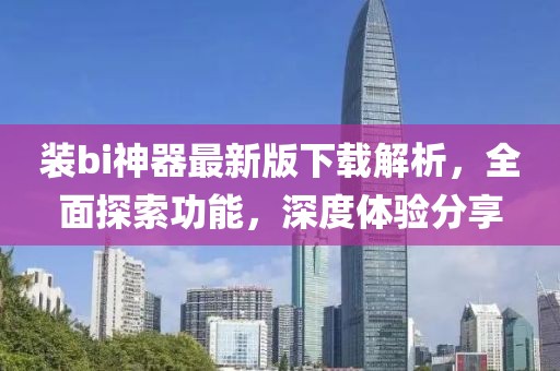 裝bi神器最新版下載解析，全面探索功能，深度體驗(yàn)分享