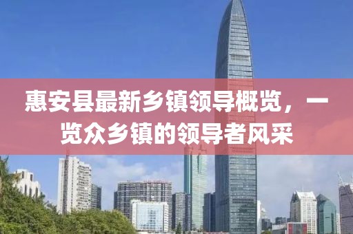 惠安縣最新鄉(xiāng)鎮(zhèn)領(lǐng)導(dǎo)概覽，一覽眾鄉(xiāng)鎮(zhèn)的領(lǐng)導(dǎo)者風(fēng)采