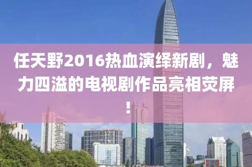 任天野2016熱血演繹新劇，魅力四溢的電視劇作品亮相熒屏！