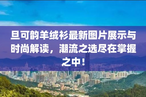 旦可韻羊絨衫最新圖片展示與時尚解讀，潮流之選盡在掌握之中！