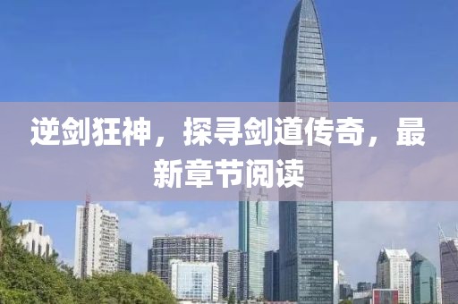逆劍狂神，探尋劍道傳奇，最新章節(jié)閱讀