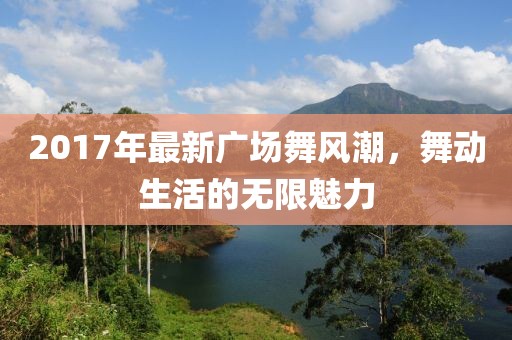 2017年最新廣場舞風潮，舞動生活的無限魅力