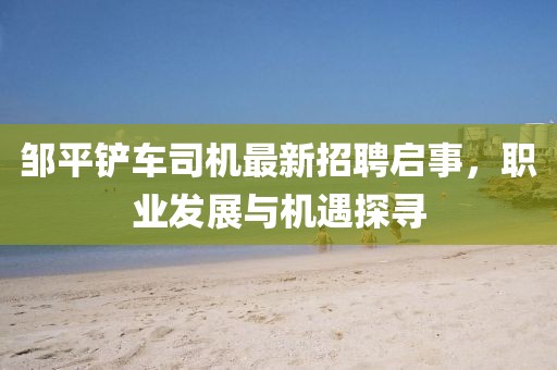 鄒平鏟車司機(jī)最新招聘啟事，職業(yè)發(fā)展與機(jī)遇探尋