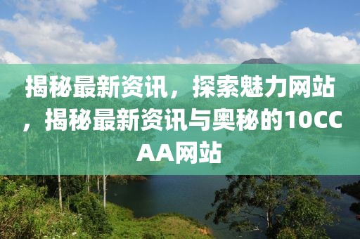 揭秘最新資訊，探索魅力網(wǎng)站，揭秘最新資訊與奧秘的10CCAA網(wǎng)站