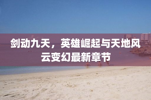 劍動九天，英雄崛起與天地風云變幻最新章節(jié)