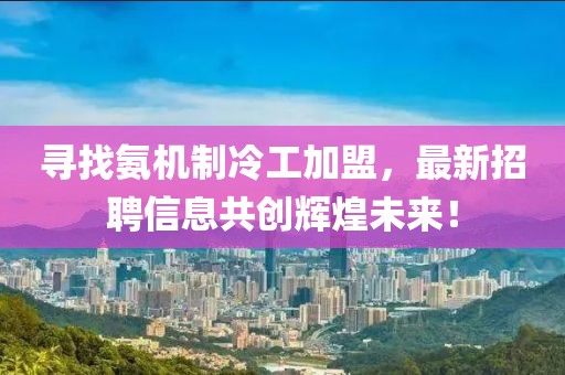 尋找氨機制冷工加盟，最新招聘信息共創(chuàng)輝煌未來！