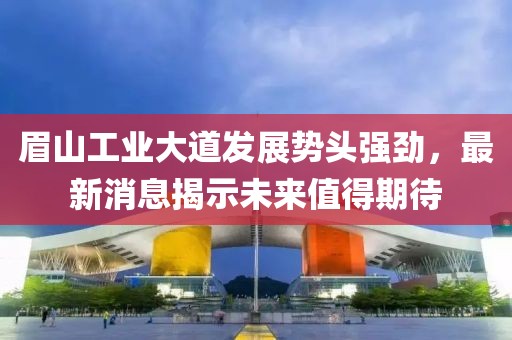 眉山工業(yè)大道發(fā)展勢頭強勁，最新消息揭示未來值得期待