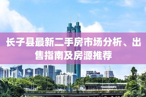長子縣最新二手房市場(chǎng)分析、出售指南及房源推薦