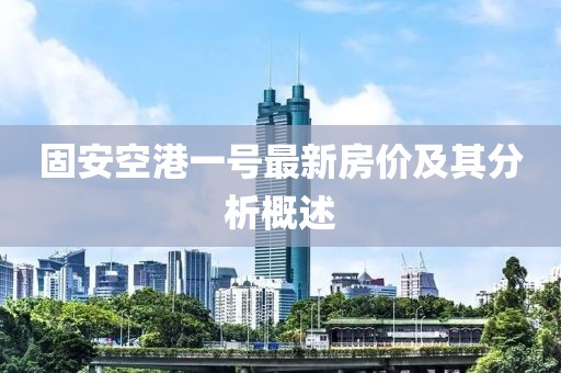 固安空港一號(hào)最新房?jī)r(jià)及其分析概述