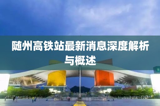 隨州高鐵站最新消息深度解析與概述
