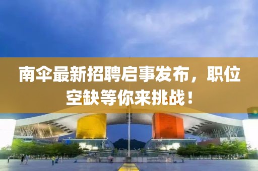 南傘最新招聘啟事發(fā)布，職位空缺等你來挑戰(zhàn)！