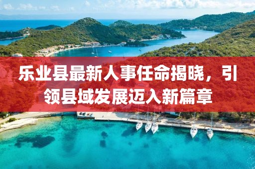 樂業(yè)縣最新人事任命揭曉，引領(lǐng)縣域發(fā)展邁入新篇章